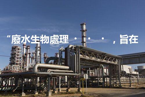“廢水生物處理，旨在凈化水源，守護(hù)碧水藍(lán)天”